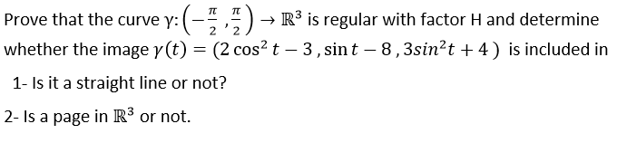 :(-,,")→ R³ is regular with factor H and determine
whether the image y (t) = (2 cos?t – 3, sint – 8,3sin?t + 4) is included in
Prove that the curve
1- Is it a straight line or not?
2- Is a page in R³ or not.

