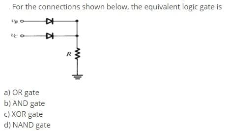 For the connections shown below, the equivalent logic gate is
a) OR gate
b) AND gate
c) XOR gate
d) NAND gate
