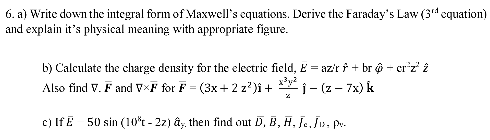 b) Calculate the charge density for the electric field, E = az/r f + br ô + cr²z? î
6.
Also find V. F and V×F for F = (3x+ 2 z²)î + * j – (z – 7x) k
x³y?
ĵ - ( -
N
