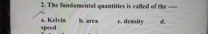 2. The fundamental quantities is called of the-
----
a. Kelvin
speed
b. area
c. density
d.
