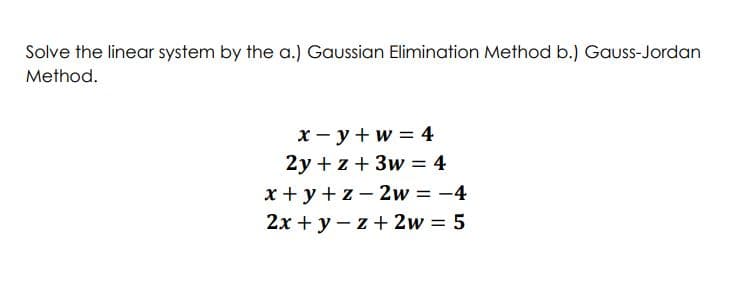 Solve the linear system by the a.) Gaussian Elimination Method b.) Gauss-Jordan
Method.
x - y + w = 4
2y + z + 3w = 4
x + y+ z- 2w = -4
2x + y – z + 2w = 5
%3D
