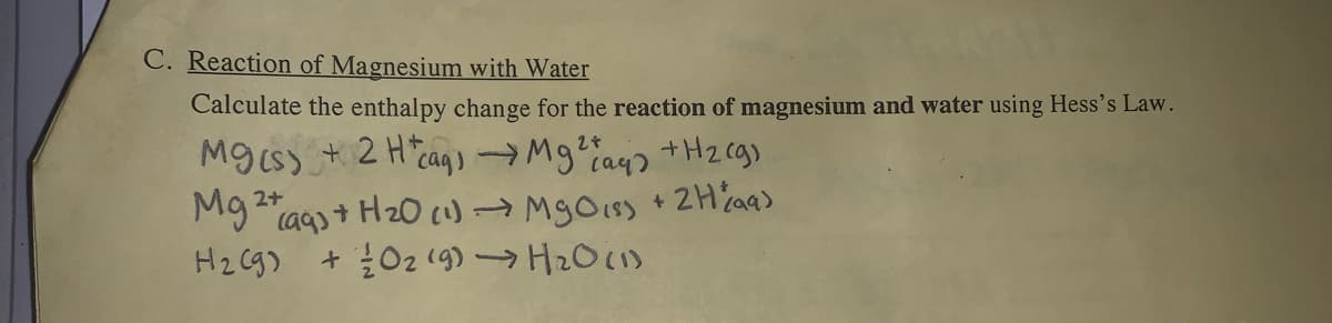 C. Reaction of Magnesium with Water
Calculate the enthalpy change for the reaction of magnesium and water using Hess's Law.
M9(s) + 2 H cag gay
Mg
+Hz cg)
2+
(aqst H20 c)→ MgOiss + 2H%a)
H2 Cg)
+ 02 (9) H201)
