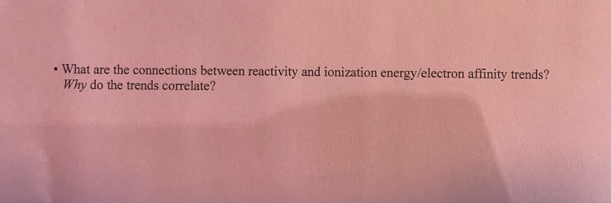 What are the connections between reactivity and ionization energy/electron affinity trends?
Why do the trends correlate?
