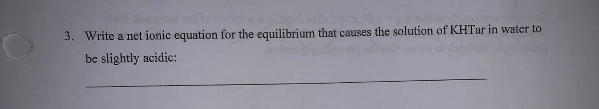 iwXA.
3. Write a net ionic equation for the equilibrium that causes the solution of KHTar in water to
be slightly acidic:
