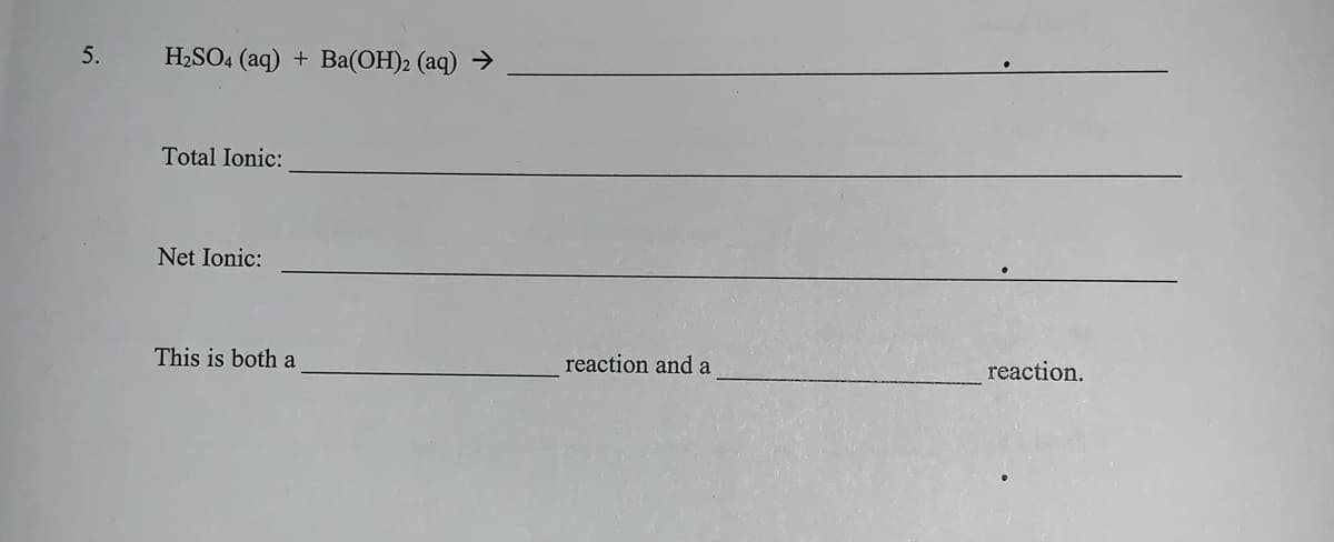 5.
H2SO4 (aq) + Ba(OH)2 (aq) →>
Total Ionic:
Net Ionic:
This is both a
reaction and a
reaction.
