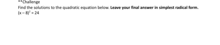 **Challenge
Find the solutions to the quadratic equation below. Leave your final answer in simplest radical form.
(x - 8) = 24
