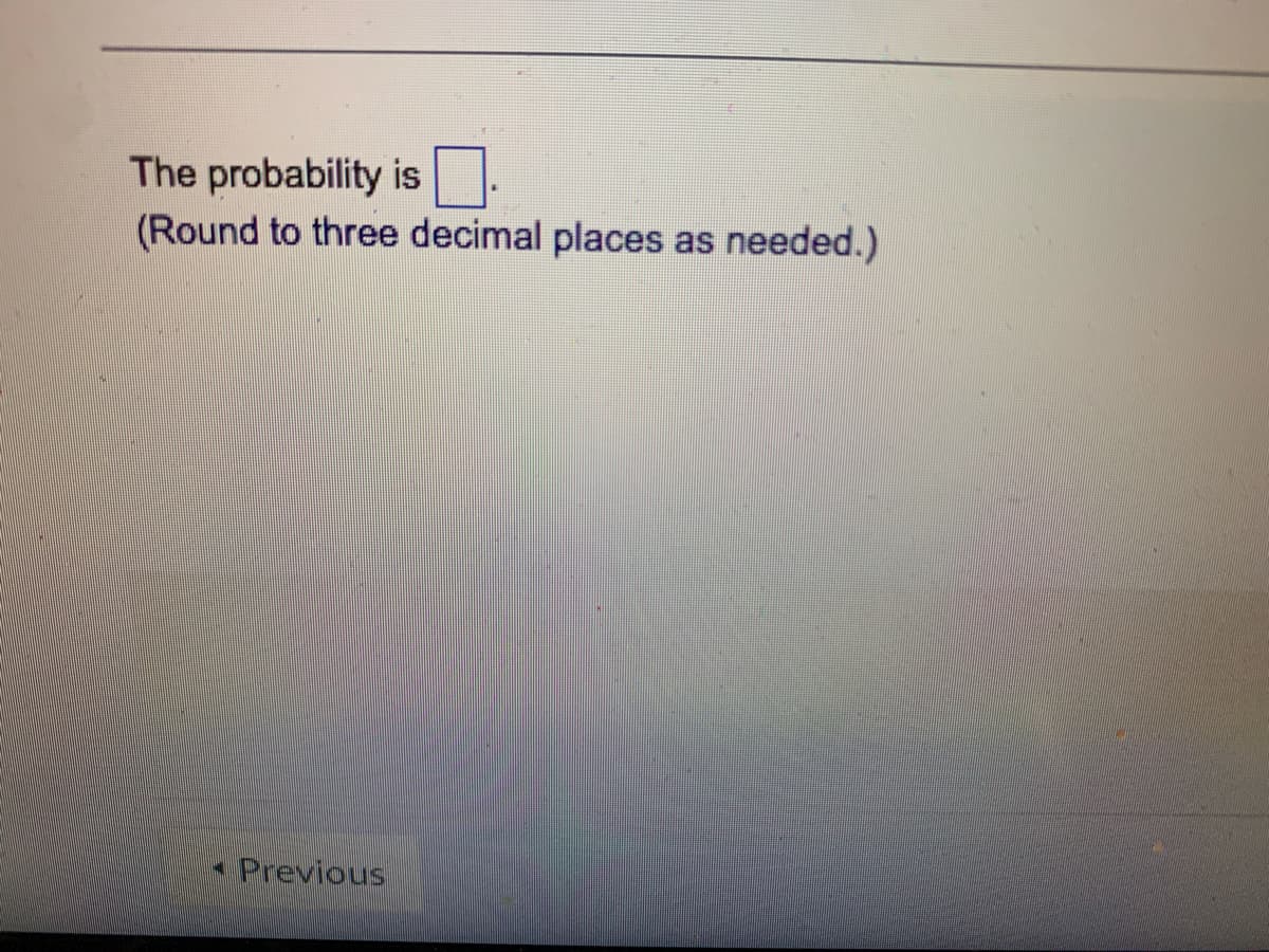 The probability is
(Round to three decimal places as needed.)
Previous

