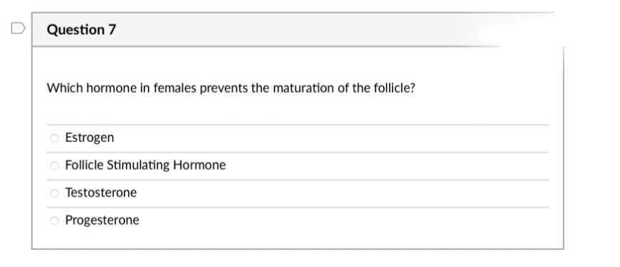 Question 7
Which hormone in females prevents the maturation of the follicle?
O Estrogen
O Follicle Stimulating Hormone
588
Testosterone
Progesterone