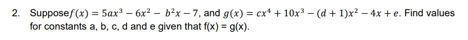 2. Supposef (x) = 5ax³ – 6x² – b?x – 7, and g(x) = cx* + 10x³ – (d + 1)x² – 4x + e. Find values
for constants a, b, c, d and e given that f(x) = g(x).
I|
