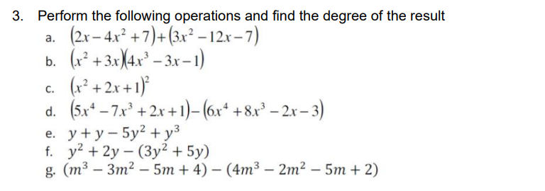 3. Perform the following operations and find the degree of the result
(2r– 4x° +7)+ (3x² – 12r-7)
b. (r* + 3xX4x° – 3x – 1)
(v² + 2x + 1)}
d. (5x* – 7.x° + 2x + 1)– (6x* +8.x² – 2x – 3)
e. у+у-5у? + уз
f. y? + 2y – (3y² + 5y)
g. (т3 — Зт? -5т + 4) — (4m3 — 2m? -5т + 2)
С.
