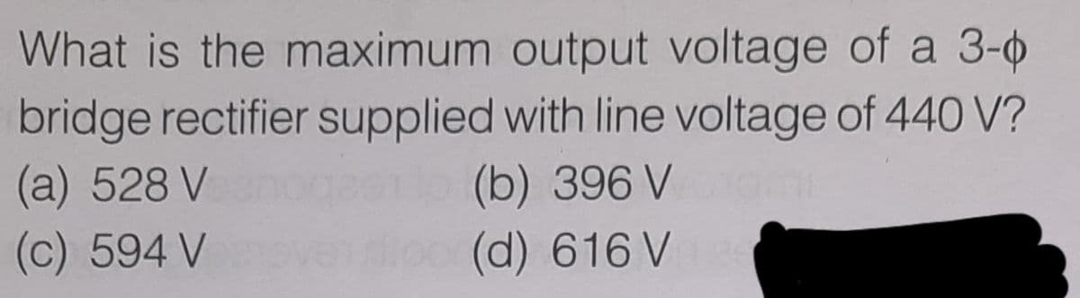 What is the maximum output voltage of a 3-4
bridge rectifier supplied with line voltage of 440 V?
(a) 528 V
(c) 594 V
(b) 396 V
(d) 616 V
