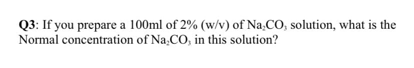 Q3: If you prepare a 100ml of 2% (w/v) of Na,CO; solution, what is the
Normal concentration of Na,CO, in this solution?
