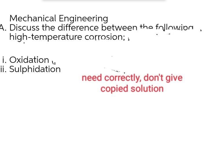 Mechanical Engineering
A. Discuss the difference between the following
high-temperature
corrosion;
need correctly, don't give
copied solution
i. Oxidation
ii. Sulphidation