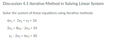 Discussion 4.1 Iterative Method in Solving Linear System
Solve the system of linear equations using iterative methods
6x1 + 2x2 + X3 = 26
2x1 + 8x2 - 2x3 = 24
X1 - 2x2 + 6x3 = 30
%3!
