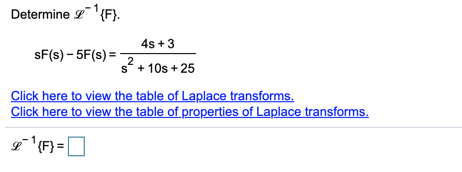 Determine L '{F}.
4s + 3
sF(s) – 5F(s) =
%3D
2
s + 10s + 25
Click here to view the table of Laplace transforms.
Click here to view the table of properties of Laplace transforms.
L
=
