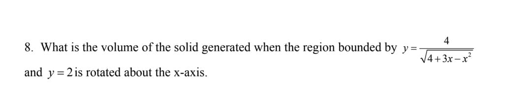 4
8. What is the volume of the solid generated when the region bounded by y=
V4+3x –x?
and y = 2 is rotated about the x-axis.
