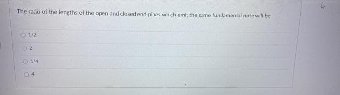 The ratio of the lengths of the open and closed end pipes which emit the same fundamental note will be
O 1/2
O 1/4
04
