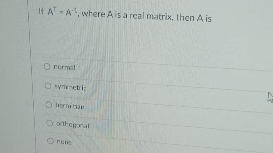If ATA-1, where A is a real matrix, then A is
O normal
O symmetric
O hermitian
Oorthogonal
none
h