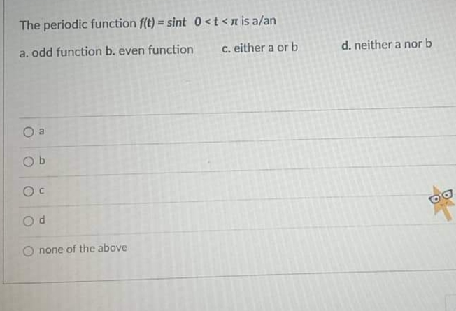 The periodic function f(t) = sint 0<t<n is a/an
a. odd function b. even function c. either a or b
O
B
Ob
OC
Od
none of the above
d. neither a nor b
DO