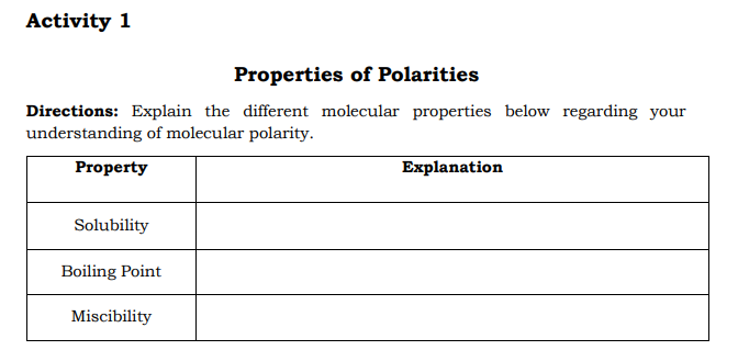Activity 1
Properties of Polarities
Directions: Explain the different molecular properties below regarding your
understanding of molecular polarity.
Property
Explanation
Solubility
Boiling Point
Miscibility
