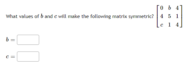 What values of b and c will make the following matrix symmetric? 4 5 1
с 1 4
c =
