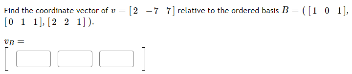 Find the coordinate vector of v
= [2 -7 7] relative to the ordered basis B = ([1 0 1],
[0 1 1], [2 2 1]).
VB =
