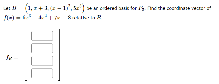 Let B
1, x + 3, (x – 1)², 5x ) be an ordered basis for P3. Find the coordinate vector of
f(x) = 6x – 4x2 + 7x – 8 relative to B.
-
fB =

