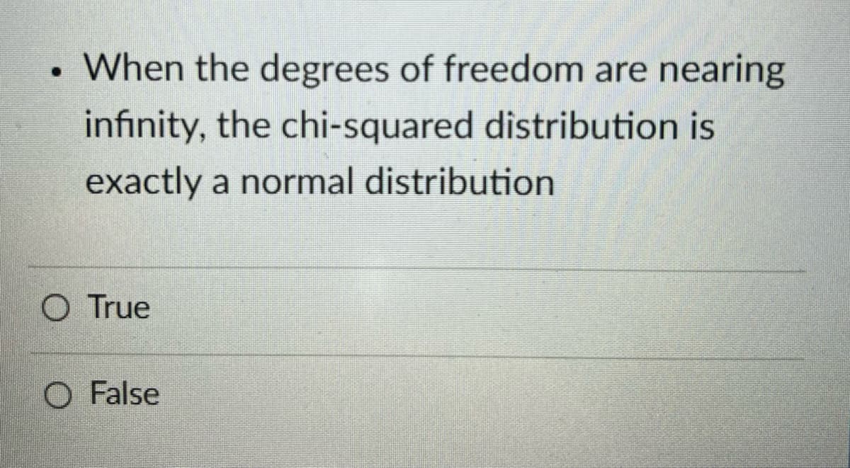 When the degrees of freedom are nearing
infinity, the chi-squared distribution is
exactly a normal distribution
O True
O False

