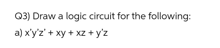 Q3) Draw a logic circuit for the following:
a) x'y'z' + xy + xz + y'z
