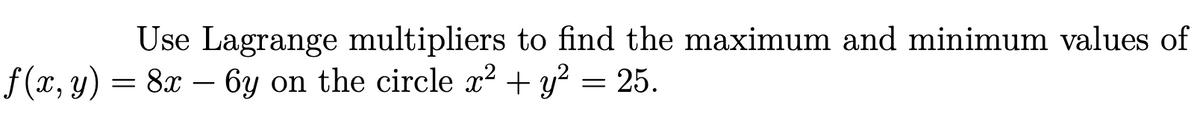 Use Lagrange multipliers to find the maximum and minimum values of
f (x, y) = 8x – 6y on the circle x? + y? = 25.
