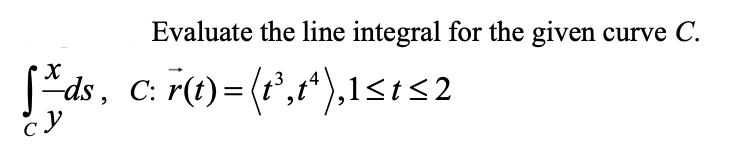 Evaluate the line integral for the given
curve C.
S-ds, C: r(t)= (t',t*),1<t<2
cy
||
