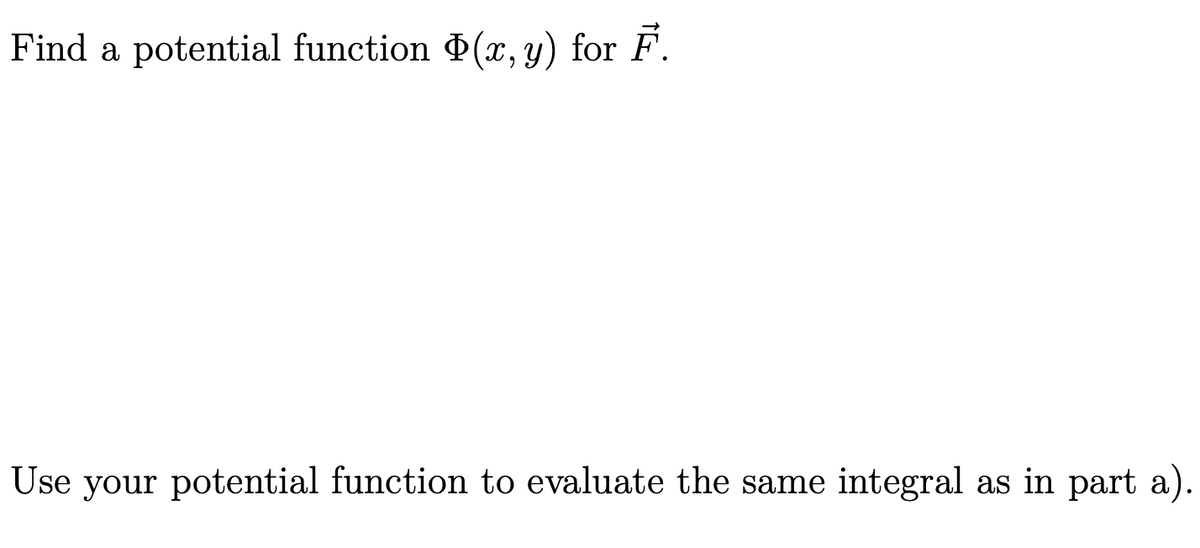 Find a potential function (x, y) for F.
Use your potential function to evaluate the same integral as in part a).
