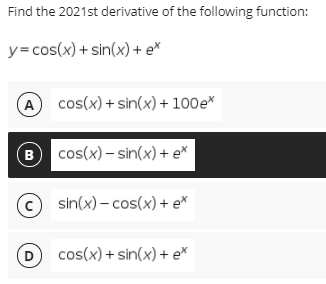 Find the 2021st derivative of the following function:
y=cos(x) + sin(x) + e*
(A
cos(x) + sin(x) + 100e
(B
cos(x) – sin(x) + ex
© sin(x) – cos(x) + e*
D
cos(x) + sin(x) + e*
