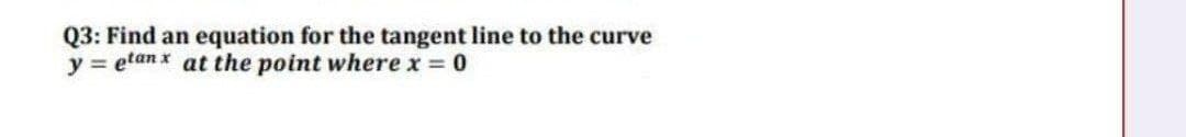Q3: Find an equation for the tangent line to the curve
y = etan x at the point where x 0
