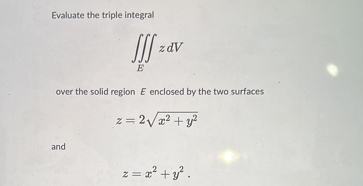 Evaluate the triple integral
z dV
E
over the solid region E enclosed by the two surfaces
z = 2Vx2 + y?
and
z = x² +y³ .
