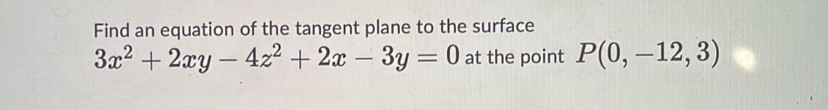 Find an equation of the tangent plane to the surface
3x2 + 2xy – 4z2 + 2x – 3y = 0 at the point P(0, –12, 3)
