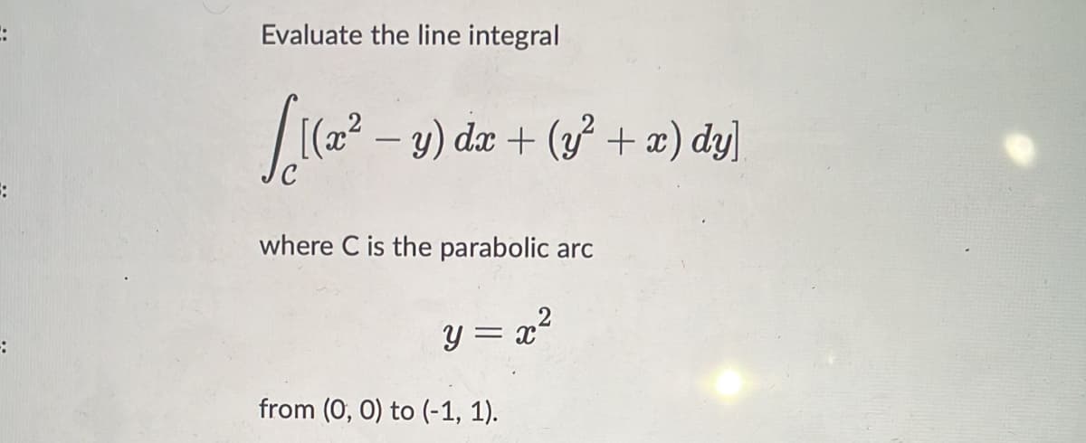 Evaluate the line integral
(a? – 3) dæ + (3 + æ) dy]
-
where C is the parabolic arc
:-
y = x*
from (0, 0) to (-1, 1).
