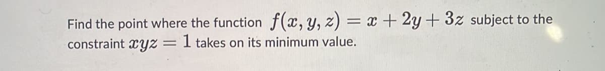 Find the point where the function f(x,y, z) = x+2y+3z subject to the
constraint xyZ
1 takes on its minimum value.
