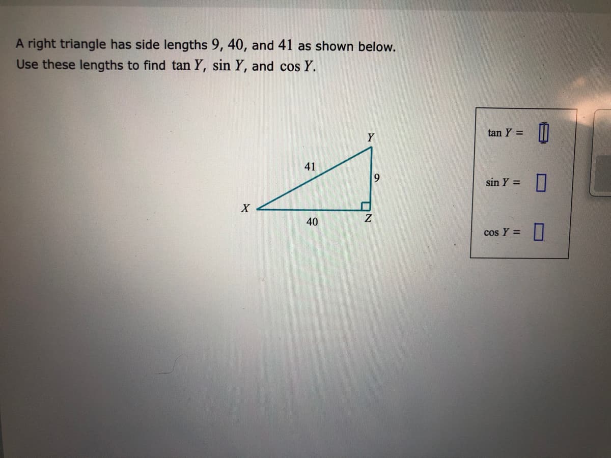 A right triangle has side lengths 9, 40, and 41 as shown below.
Use these lengths to find tan Y, sin Y, and cos Y.
tan Y =
41
9
sin Y =
40
cos Y =
