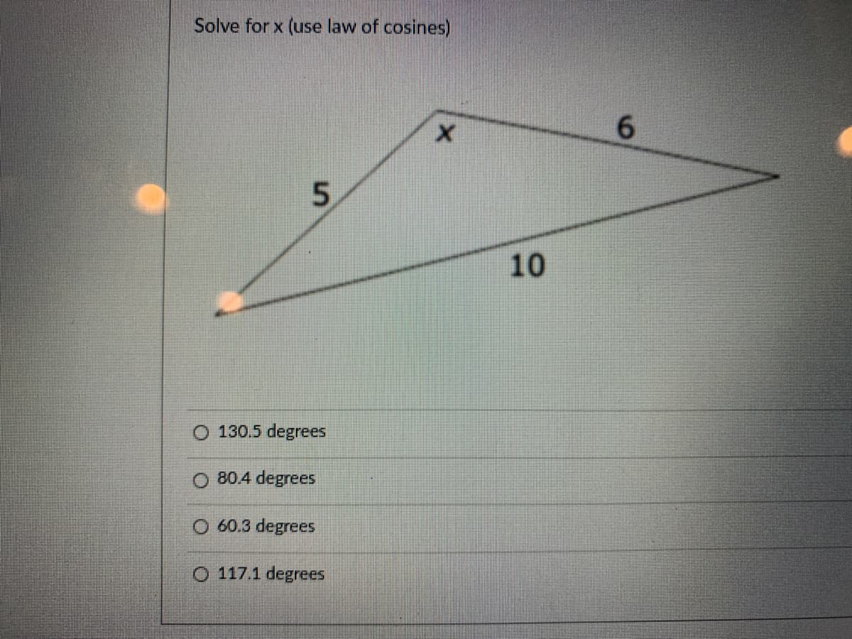 Solve for x (use law of cosines)
6.
5.
10
130.5 degrees
80.4 degrees
O 60.3 degrees
O 117.1 degrees
