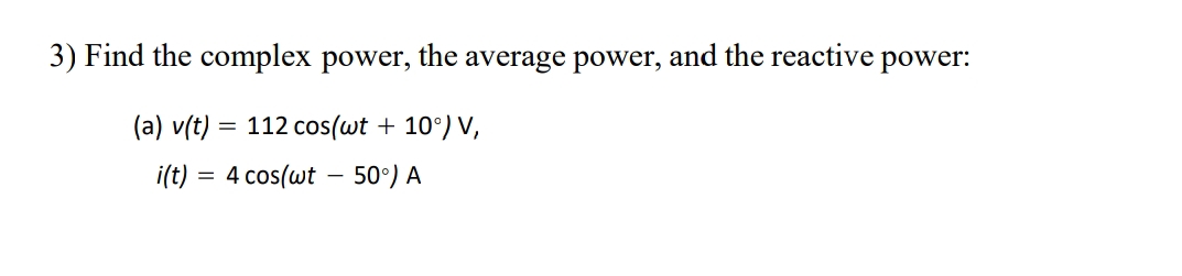 3) Find the complex power, the average power, and the reactive power:
(a) v(t)
= 112 cos(wt + 10°) V,
i(t) = 4 cos(wt – 50°) A
