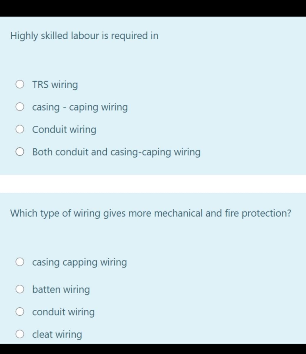 Highly skilled labour is required in
O TRS wiring
O casing - caping wiring
O Conduit wiring
O Both conduit and casing-caping wiring
Which type of wiring gives more mechanical and fire protection?
O casing capping wiring
batten wiring
conduit wiring
O cleat wiring
