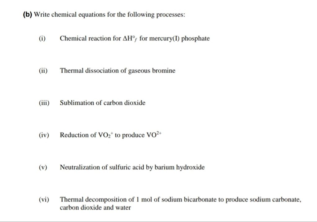 (b) Write chemical equations for the following processes:
(i)
Chemical reaction for AH°, for mercury(I) phosphate
(ii)
Thermal dissociation of gaseous bromine
(iii)
Sublimation of carbon dioxide
