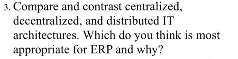 3. Compare and contrast centralized,
decentralized, and distributed IT
architectures. Which do you think is most
appropriate for ERP and why?
