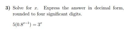 3) Solve for x.
rounded to four significant digits.
Express the answer in decimal form,
5(0.8"-1) = 3"
