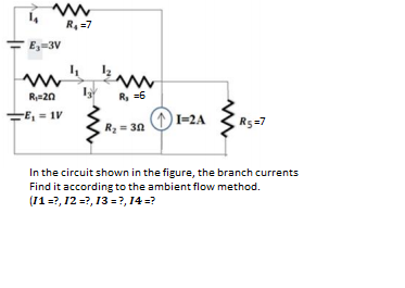 R, =7
E,-3V
R20
R, =6
=E, = 1V
I=2A
R5=7
Rz = 30
In the circuit shown in the figure, the branch currents
Find it according to the ambient flow method.
(11=?, 12 =?, 13 =?, 14 =?

