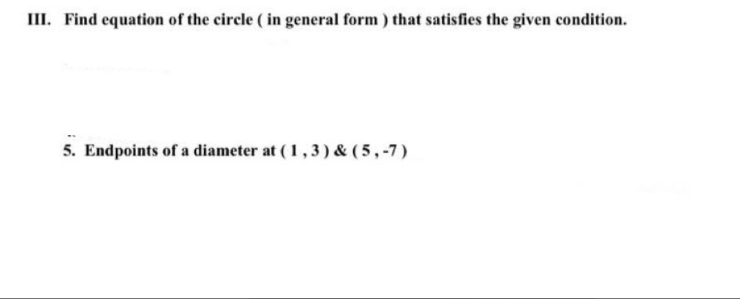 III. Find equation of the circle (in general form) that satisfies the given condition.
5. Endpoints of a diameter at (1,3) & (5,-7)