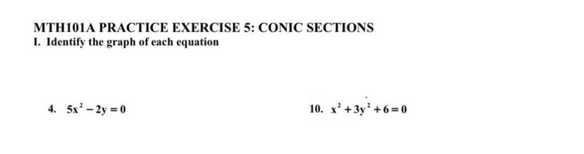 MTH101A PRACTICE EXERCISE 5: CONIC SECTIONS
I. Identify the graph of each equation
4. 5x²-2y = 0
10. x² + 3y² +
+6=0