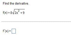 Find the derivative.
f(x) = 8√/2x² +9
f'(x) =