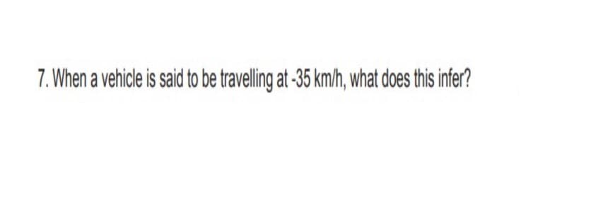 7. When a vehicle is said to be travelling at -35 km/h, what does this infer?
